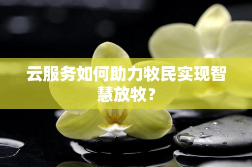 云服务如何助力牧民实现智慧放牧？