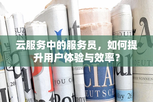 云服务中的服务员，如何提升用户体验与效率？