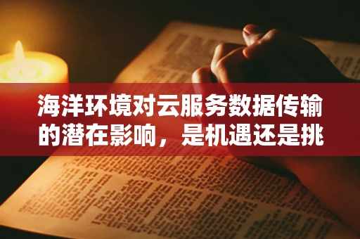 海洋环境对云服务数据传输的潜在影响，是机遇还是挑战？