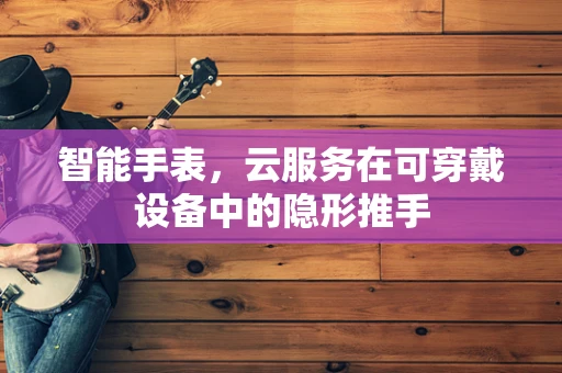 智能手表，云服务在可穿戴设备中的隐形推手