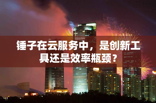 锤子在云服务中，是创新工具还是效率瓶颈？