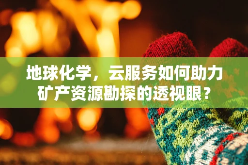地球化学，云服务如何助力矿产资源勘探的透视眼？