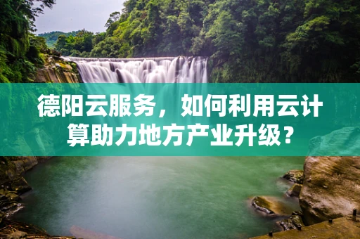 德阳云服务，如何利用云计算助力地方产业升级？