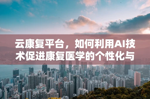 云康复平台，如何利用AI技术促进康复医学的个性化与效率？