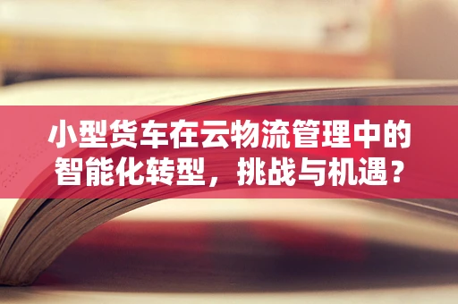 小型货车在云物流管理中的智能化转型，挑战与机遇？