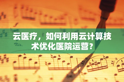 云医疗，如何利用云计算技术优化医院运营？