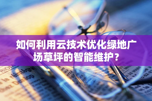 如何利用云技术优化绿地广场草坪的智能维护？