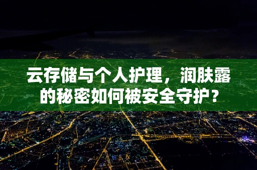 云存储与个人护理，润肤露的秘密如何被安全守护？