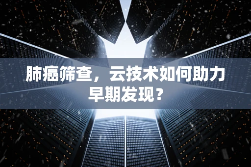 肺癌筛查，云技术如何助力早期发现？
