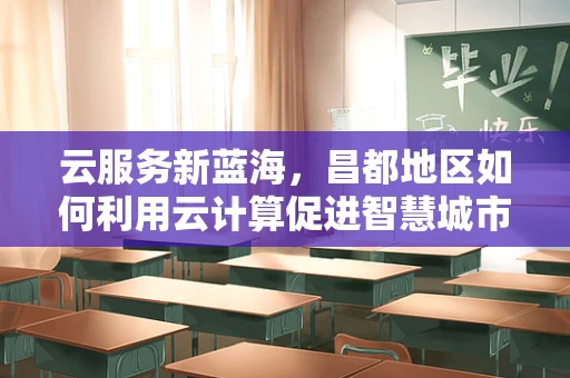 云服务新蓝海，昌都地区如何利用云计算促进智慧城市发展？
