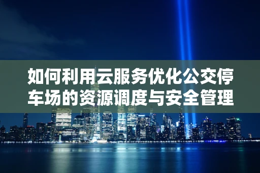 如何利用云服务优化公交停车场的资源调度与安全管理？