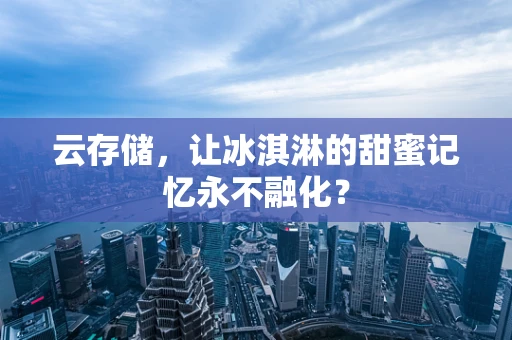 云存储，让冰淇淋的甜蜜记忆永不融化？