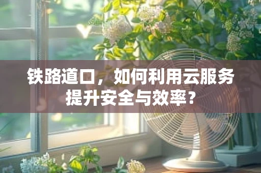 铁路道口，如何利用云服务提升安全与效率？