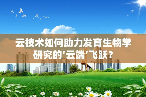 云技术如何助力发育生物学研究的‘云端’飞跃？