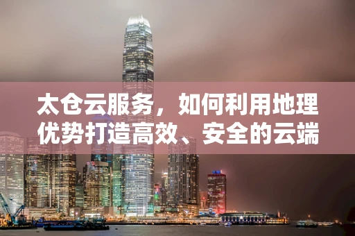 太仓云服务，如何利用地理优势打造高效、安全的云端解决方案？