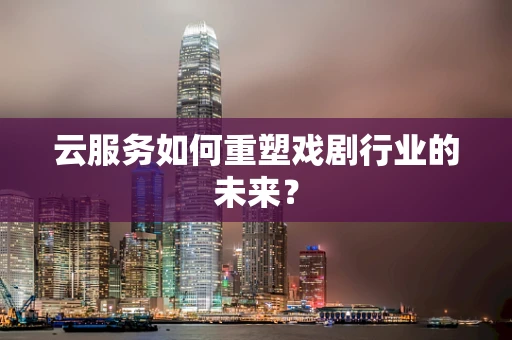 云服务如何重塑戏剧行业的未来？