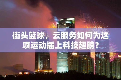 街头篮球，云服务如何为这项运动插上科技翅膀？
