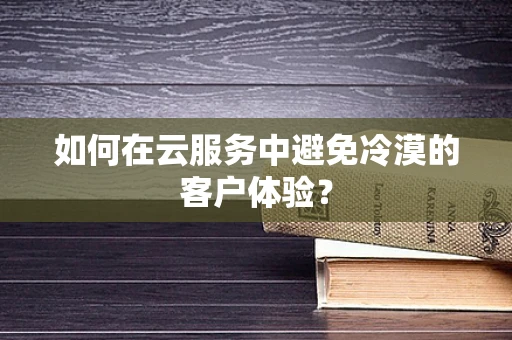如何在云服务中避免冷漠的客户体验？