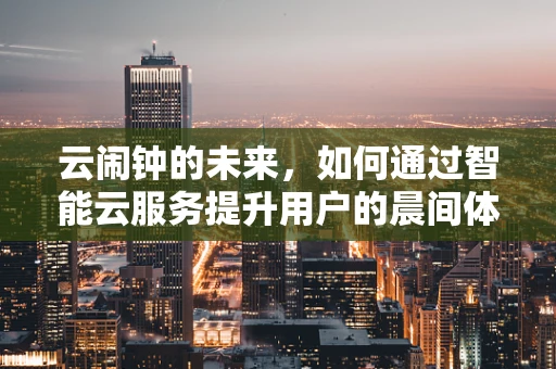 云闹钟的未来，如何通过智能云服务提升用户的晨间体验？