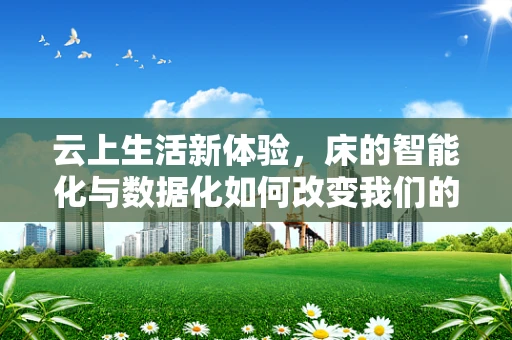 云上生活新体验，床的智能化与数据化如何改变我们的睡眠？