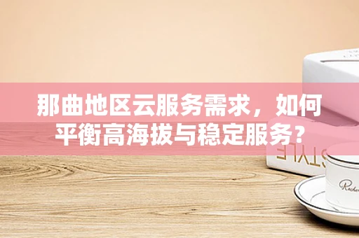 那曲地区云服务需求，如何平衡高海拔与稳定服务？