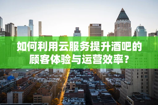 如何利用云服务提升酒吧的顾客体验与运营效率？