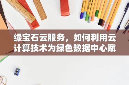 绿宝石云服务，如何利用云计算技术为绿色数据中心赋能？