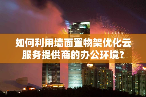 如何利用墙面置物架优化云服务提供商的办公环境？