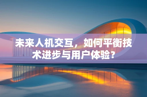未来人机交互，如何平衡技术进步与用户体验？