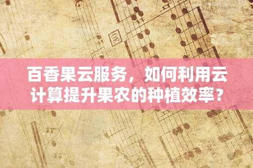 百香果云服务，如何利用云计算提升果农的种植效率？