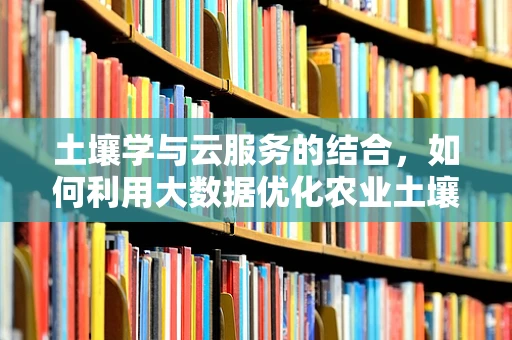 土壤学与云服务的结合，如何利用大数据优化农业土壤管理？