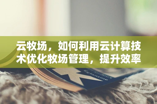 云牧场，如何利用云计算技术优化牧场管理，提升效率与可持续性？