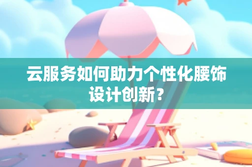 云服务如何助力个性化腰饰设计创新？