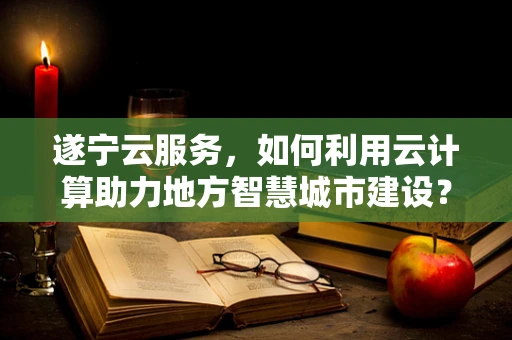 遂宁云服务，如何利用云计算助力地方智慧城市建设？