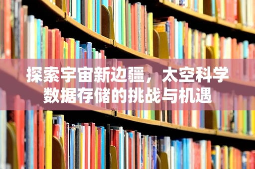 探索宇宙新边疆，太空科学数据存储的挑战与机遇