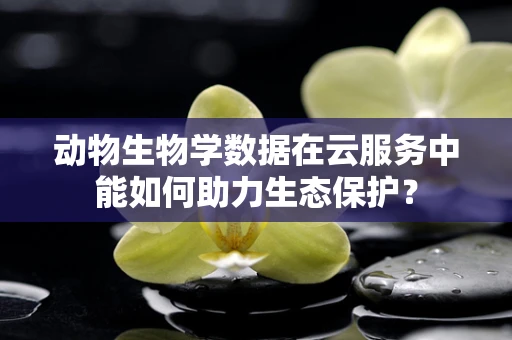 动物生物学数据在云服务中能如何助力生态保护？