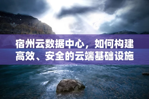 宿州云数据中心，如何构建高效、安全的云端基础设施？