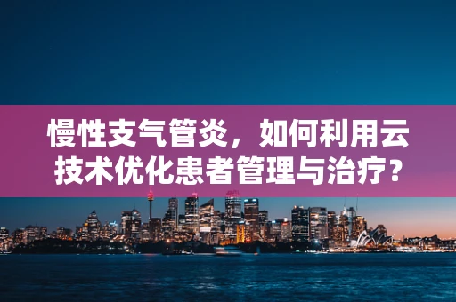 慢性支气管炎，如何利用云技术优化患者管理与治疗？