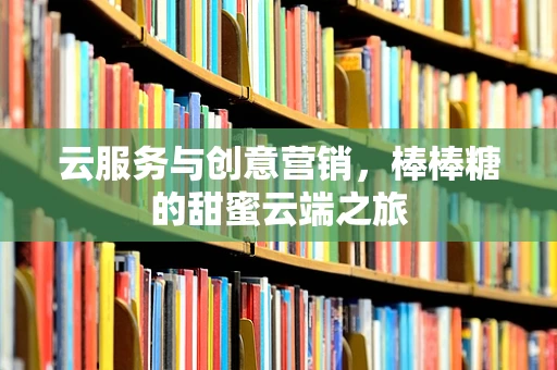 云服务与创意营销，棒棒糖的甜蜜云端之旅