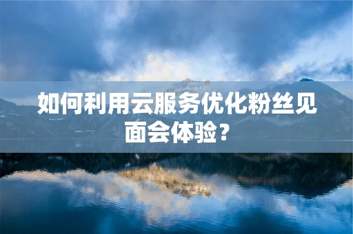 如何利用云服务优化粉丝见面会体验？