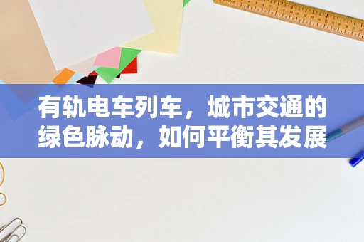 有轨电车列车，城市交通的绿色脉动，如何平衡其发展与城市规划？