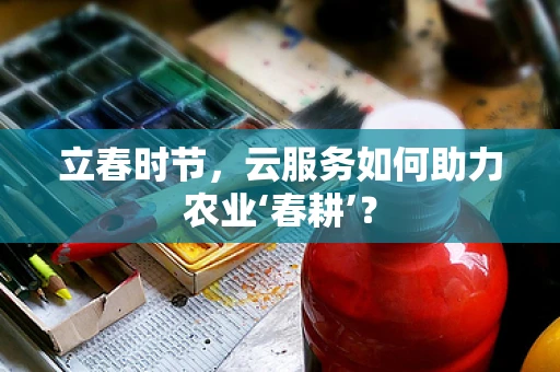立春时节，云服务如何助力农业‘春耕’？