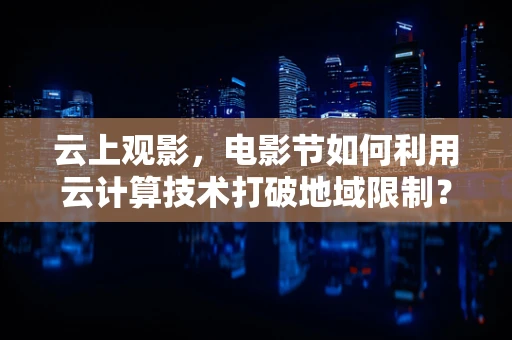 云上观影，电影节如何利用云计算技术打破地域限制？