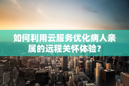 如何利用云服务优化病人亲属的远程关怀体验？