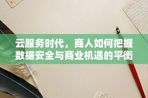 云服务时代，商人如何把握数据安全与商业机遇的平衡？