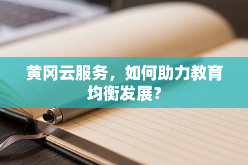 黄冈云服务，如何助力教育均衡发展？