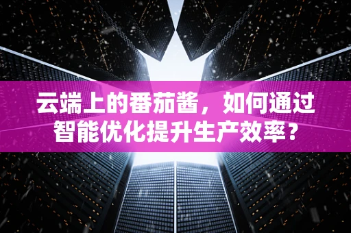 云端上的番茄酱，如何通过智能优化提升生产效率？
