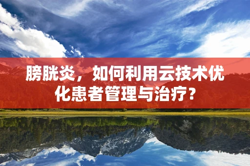 膀胱炎，如何利用云技术优化患者管理与治疗？