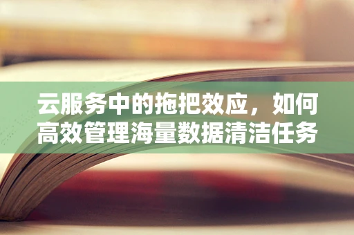云服务中的拖把效应，如何高效管理海量数据清洁任务？