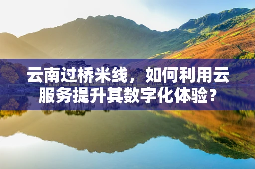 云南过桥米线，如何利用云服务提升其数字化体验？